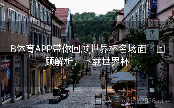 B体育APP带你回顾世界杯名场面｜回顾解析，下载世界杯
