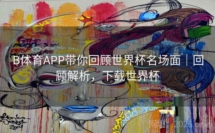 B体育APP带你回顾世界杯名场面｜回顾解析，下载世界杯