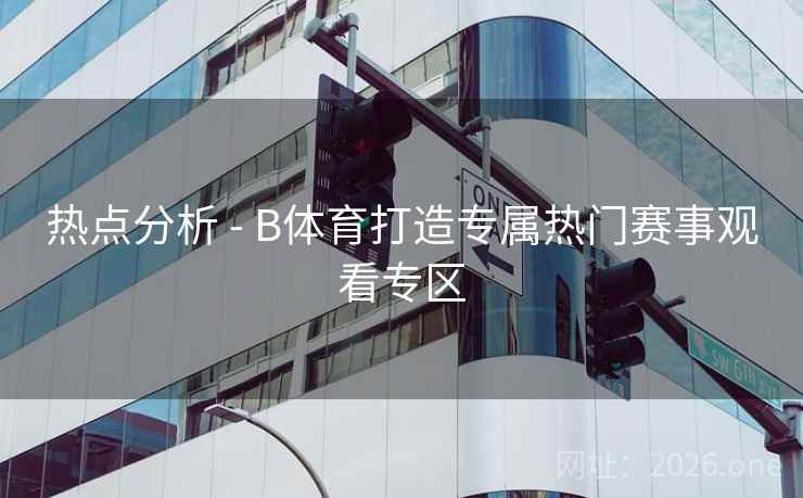 热点分析 - B体育打造专属热门赛事观看专区