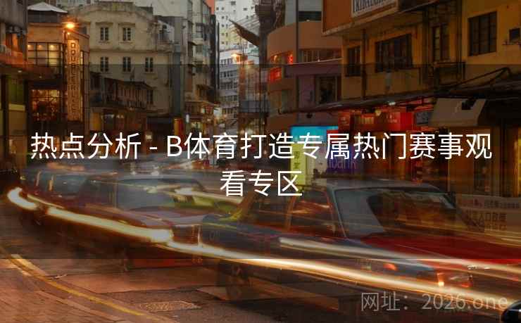 热点分析 - B体育打造专属热门赛事观看专区